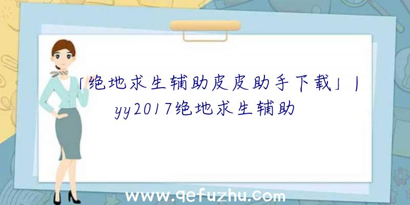 「绝地求生辅助皮皮助手下载」|yy2017绝地求生辅助